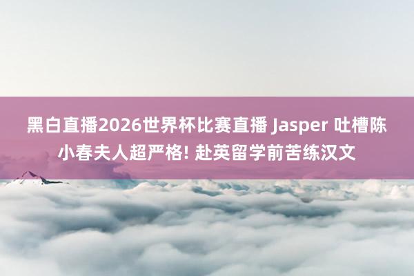 黑白直播2026世界杯比赛直播 Jasper 吐槽陈小春夫人超严格! 赴英留学前苦练汉文