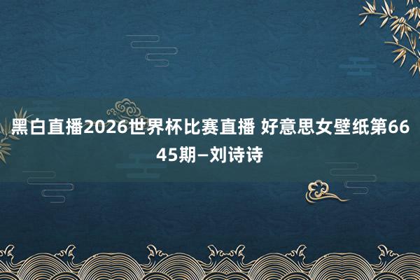 黑白直播2026世界杯比赛直播 好意思女壁纸第6645期—刘诗诗