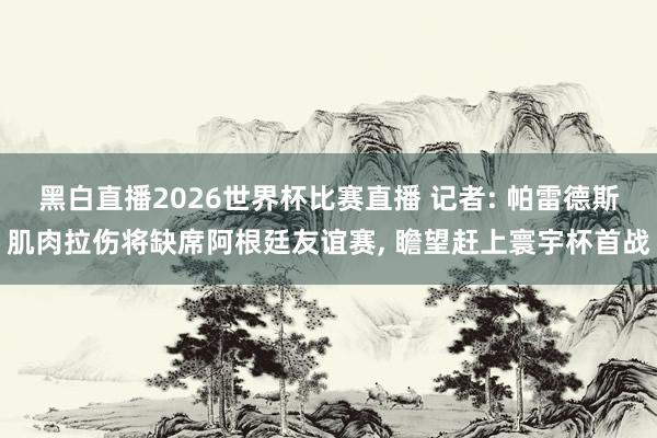 黑白直播2026世界杯比赛直播 记者: 帕雷德斯肌肉拉伤将缺席阿根廷友谊赛, 瞻望赶上寰宇杯首战