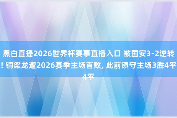 黑白直播2026世界杯赛事直播入口 被国安3-2逆转! 铜梁龙遭2026赛季主场首败, 此前镇守主场3胜4平