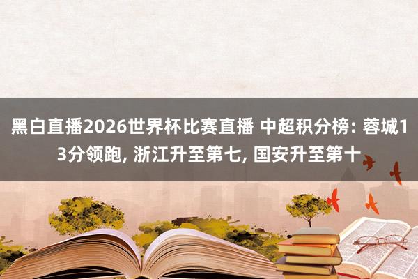 黑白直播2026世界杯比赛直播 中超积分榜: 蓉城13分领跑, 浙江升至第七,<a href=