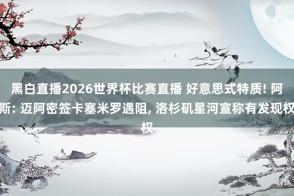 黑白直播2026世界杯比赛直播 好意思式特质! 阿斯: 迈阿密签卡塞米罗遇阻, 洛杉矶星河宣称有发现权