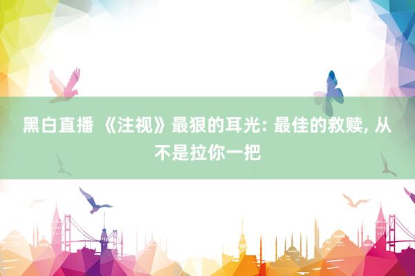 黑白直播 《注视》最狠的耳光: 最佳的救赎, 从不是拉你一把