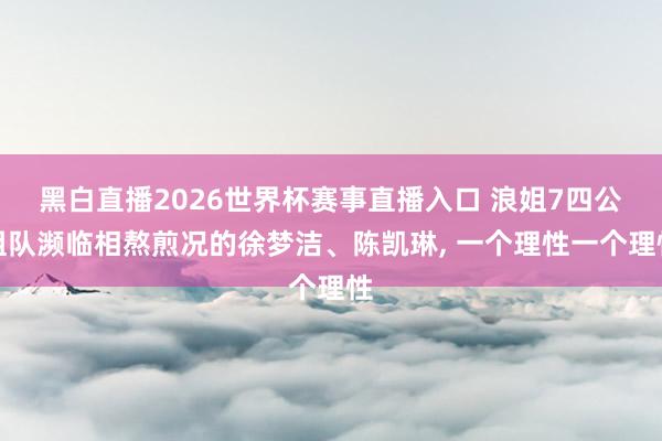 黑白直播2026世界杯赛事直播入口 浪姐7四公组队濒临相熬煎况的徐梦洁、陈凯琳, 一个理性一个理性