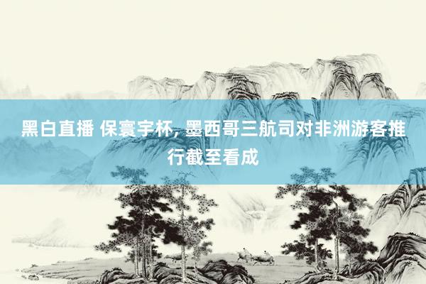 黑白直播 保寰宇杯, 墨西哥三航司对非洲游客推行截至看成