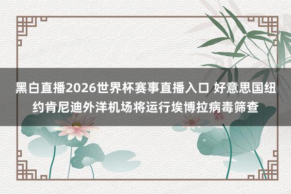 黑白直播2026世界杯赛事直播入口 好意思国纽约肯尼迪外洋机场将运行埃博拉病毒筛查
