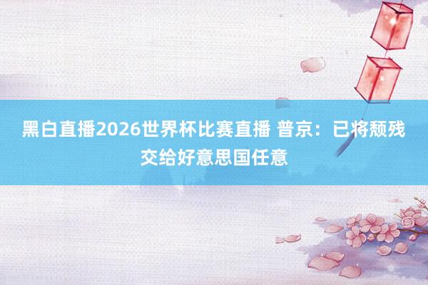 黑白直播2026世界杯比赛直播 普京：已将颓残交给好意思国任意