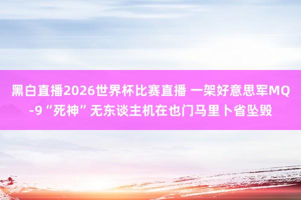 黑白直播2026世界杯比赛直播 一架好意思军MQ-9“死神”无东谈主机在也门马里卜省坠毁