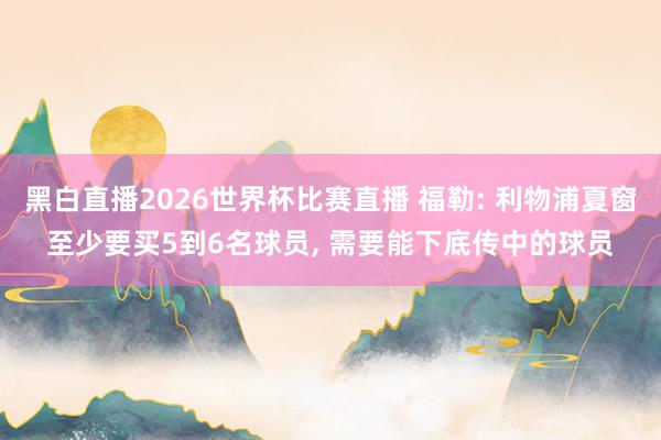 黑白直播2026世界杯比赛直播 福勒: 利物浦夏窗至少要买5到6名球员, 需要能下底传中的球员