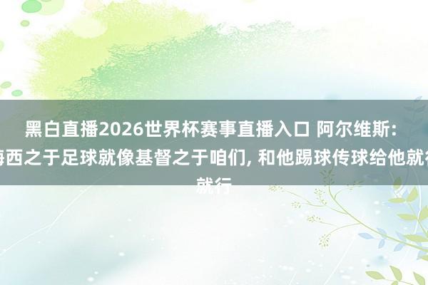 黑白直播2026世界杯赛事直播入口 阿尔维斯: 梅西之于足球就像基督之于咱们, 和他踢球传球给他就行
