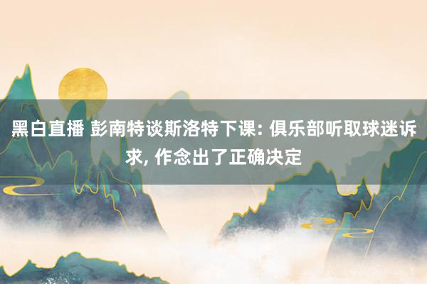 黑白直播 彭南特谈斯洛特下课: 俱乐部听取球迷诉求, 作念出了正确决定
