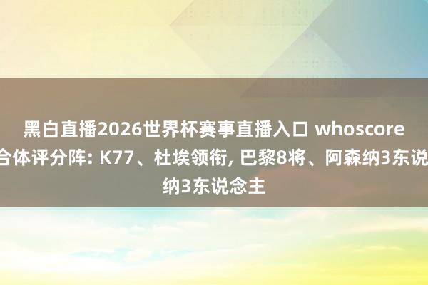 黑白直播2026世界杯赛事直播入口 whoscored列合体评分阵: K77、杜埃领衔, 巴黎8将、阿森纳3东说念主