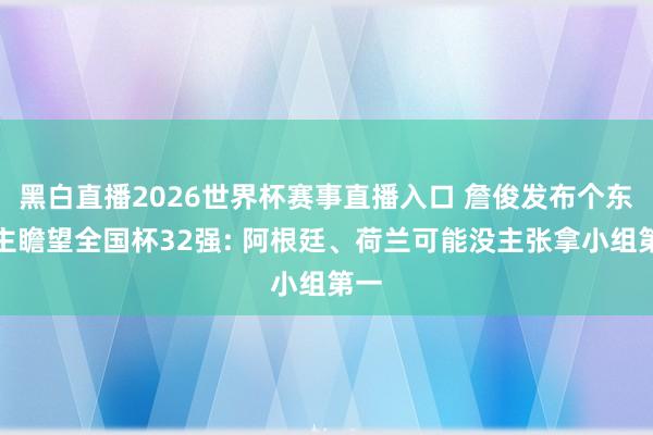 黑白直播2026世界杯赛事直播入口 詹俊发布个东谈主瞻望全国杯32强: 阿根廷、荷兰可能没主张拿小组第一