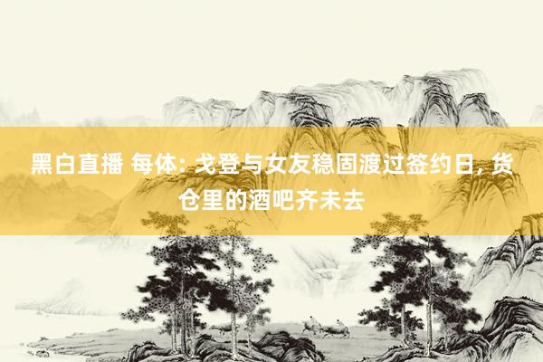 黑白直播 每体: 戈登与女友稳固渡过签约日, 货仓里的酒吧齐未去