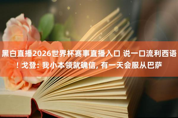 黑白直播2026世界杯赛事直播入口 说一口流利西语! 戈登: 我小本领就确信, 有一天会服从巴萨