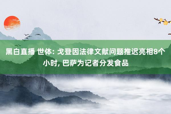 黑白直播 世体: 戈登因法律文献问题推迟亮相8个小时, 巴萨为记者分发食品