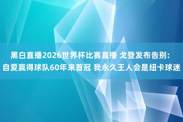 黑白直播2026世界杯比赛直播 戈登发布告别: 自爱赢得球队60年来首冠 我永久王人会是纽卡球迷