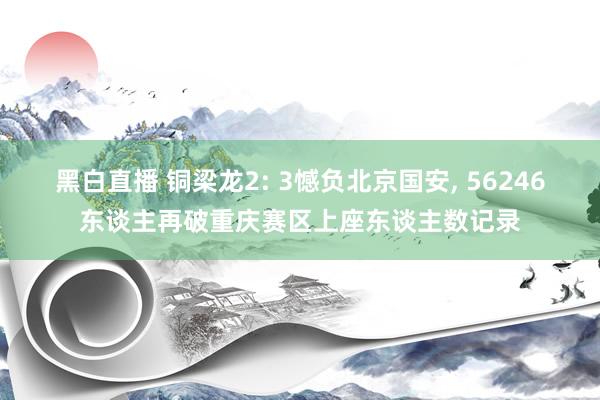 黑白直播 铜梁龙2: 3憾负北京国安, 56246东谈主再破重庆赛区上座东谈主数记录