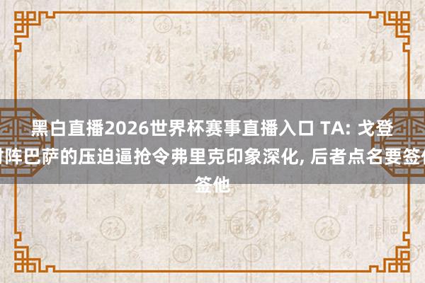 黑白直播2026世界杯赛事直播入口 TA: 戈登对阵巴萨的压迫逼抢令弗里克印象深化, 后者点名要签他