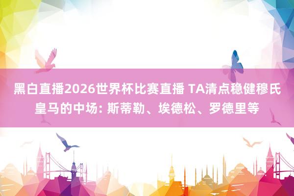 黑白直播2026世界杯比赛直播 TA清点稳健穆氏皇马的中场: 斯蒂勒、埃德松、罗德里等
