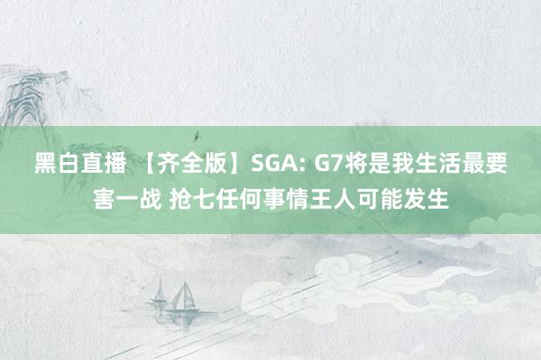 黑白直播 【齐全版】SGA: G7将是我生活最要害一战 抢七任何事情王人可能发生