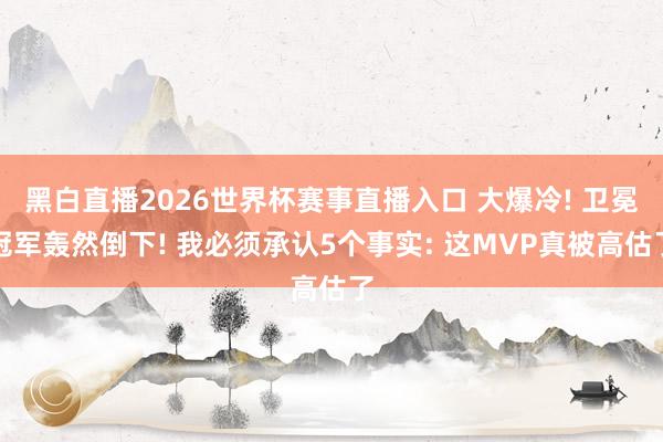 黑白直播2026世界杯赛事直播入口 大爆冷! 卫冕冠军轰然倒下! 我必须承认5个事实: 这MVP真被高估了