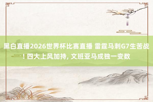 黑白直播2026世界杯比赛直播 雷霆马刺G7生苦战! 四大上风加持, 文班亚马成独一变数