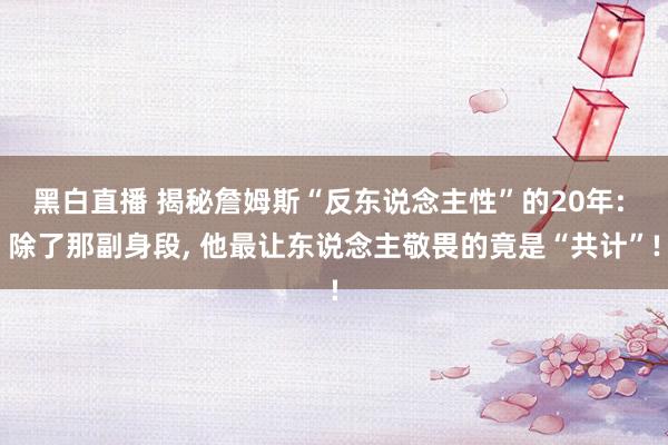 黑白直播 揭秘詹姆斯“反东说念主性”的20年: 除了那副身段, 他最让东说念主敬畏的竟是“共计”!