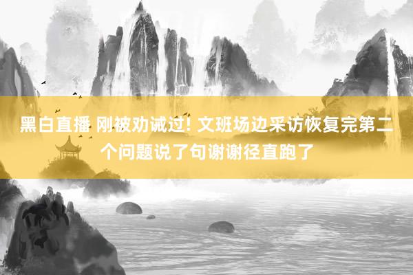 黑白直播 刚被劝诫过! 文班场边采访恢复完第二个问题说了句谢谢径直跑了