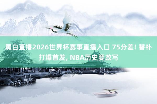 黑白直播2026世界杯赛事直播入口 75分差! 替补打爆首发, NBA历史要改写