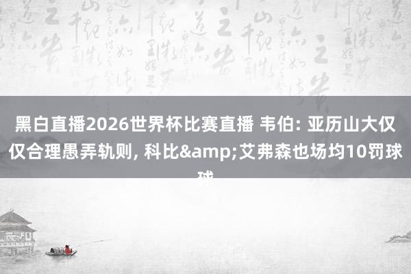 黑白直播2026世界杯比赛直播 韦伯: 亚历山大仅仅合理愚弄轨则, 科比&艾弗森也场均10罚球