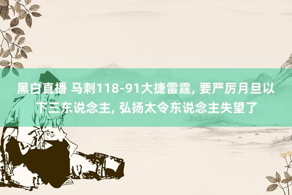 黑白直播 马刺118-91大捷雷霆, 要严厉月旦以下三东说念主, 弘扬太令东说念主失望了