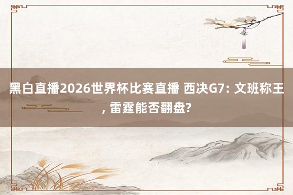 黑白直播2026世界杯比赛直播 西决G7: 文班称王, 雷霆能否翻盘?