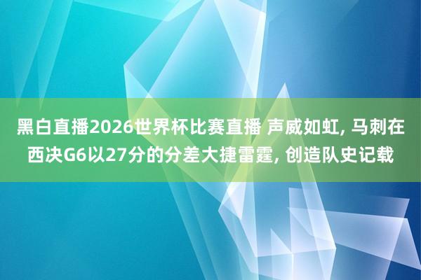 黑白直播2026世界杯比赛直播 声威如虹, 马刺在西决G6以27分的分差大捷雷霆, 创造队史记载