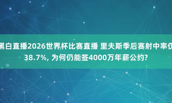 黑白直播2026世界杯比赛直播 里夫斯季后赛射中率仅38.7%, 为何仍能签4000万年薪公约?