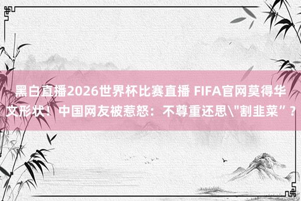 黑白直播2026世界杯比赛直播 FIFA官网莫得华文形状！中国网友被惹怒：不尊重还思