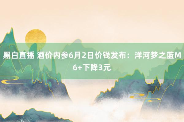 黑白直播 酒价内参6月2日价钱发布：洋河梦之蓝M6+下降3元