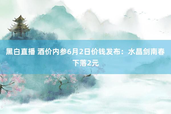 黑白直播 酒价内参6月2日价钱发布：水晶剑南春下落2元