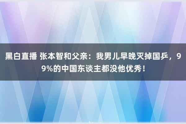 黑白直播 张本智和父亲：我男儿早晚灭掉国乒，99%的中国东谈主都没他优秀！
