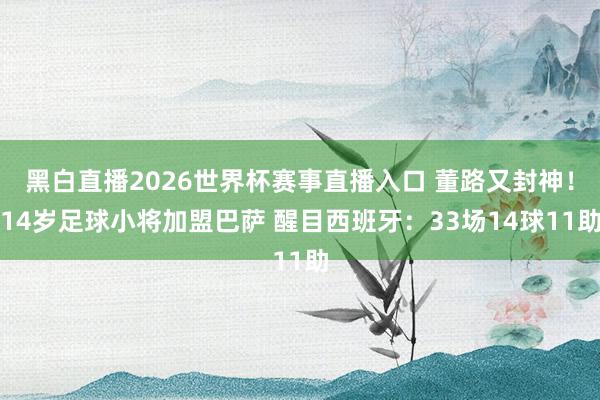 黑白直播2026世界杯赛事直播入口 董路又封神！14岁足球小将加盟巴萨 醒目西班牙：33场14球11助