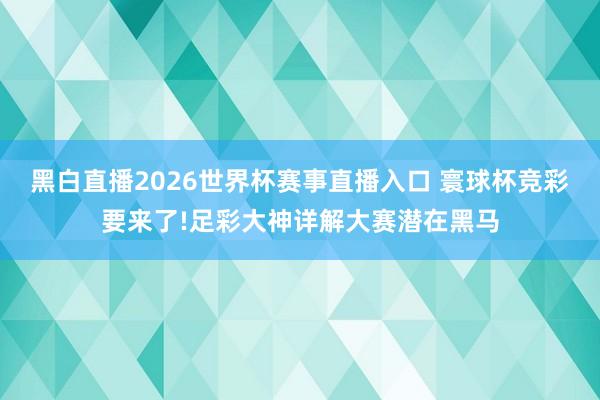 黑白直播2026世界杯赛事直播入口 寰球杯竞彩要来了!足彩大神详解大赛潜在黑马