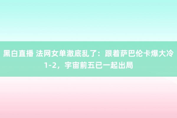 黑白直播 法网女单澈底乱了：跟着萨巴伦卡爆大冷1-2，宇宙前五已一起出局
