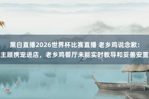黑白直播2026世界杯比赛直播 老乡鸡说念歉：主顾携宠进店，老乡鸡餐厅未能实时教导和妥善安置