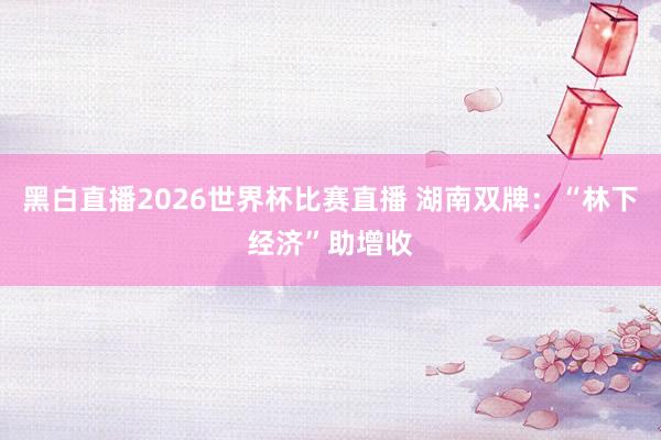 黑白直播2026世界杯比赛直播 湖南双牌：“林下经济”助增收
