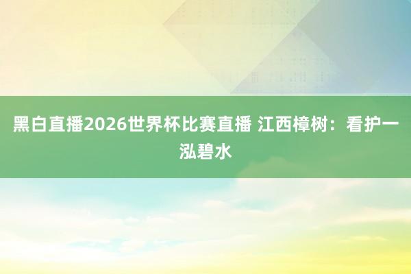 黑白直播2026世界杯比赛直播 江西樟树：看护一泓碧水