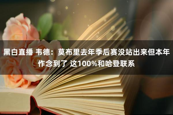 黑白直播 韦德：莫布里去年季后赛没站出来但本年作念到了 这100%和哈登联系