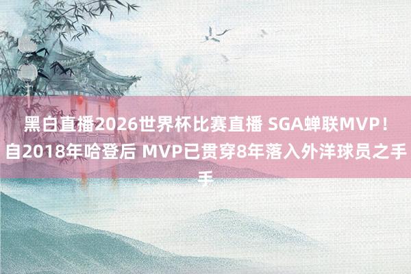 黑白直播2026世界杯比赛直播 SGA蝉联MVP！自2018年哈登后 MVP已贯穿8年落入外洋球员之手