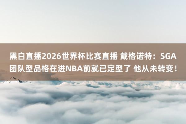 黑白直播2026世界杯比赛直播 戴格诺特：SGA团队型品格在进NBA前就已定型了 他从未转变！