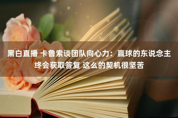 黑白直播 卡鲁索谈团队向心力：赢球的东说念主终会获取答复 这么的契机很坚苦