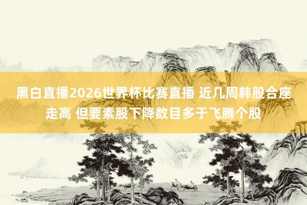 黑白直播2026世界杯比赛直播 近几周韩股合座走高 但要素股下降数目多于飞腾个股